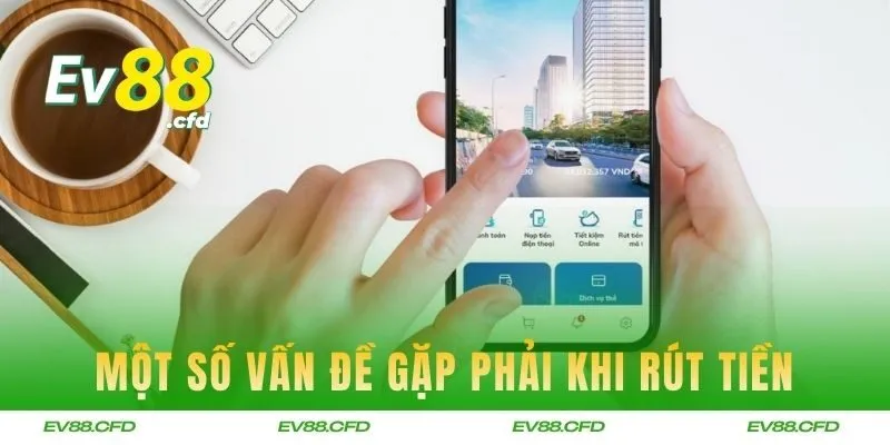 Một số vấn đề gặp phải khi thực hiện rút tiền EV88